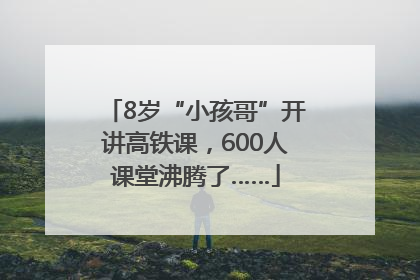 8岁“小孩哥”开讲高铁课，600人课堂沸腾了……