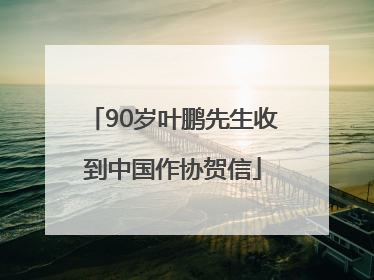 90岁叶鹏先生收到中国作协贺信