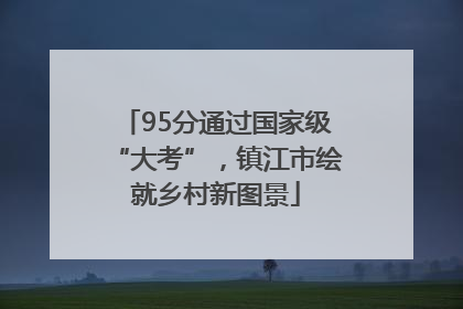 95分通过国家级“大考”，镇江市绘就乡村新图景
