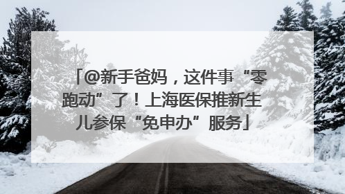 @新手爸妈，这件事“零跑动”了！上海医保推新生儿参保“免申办”服务