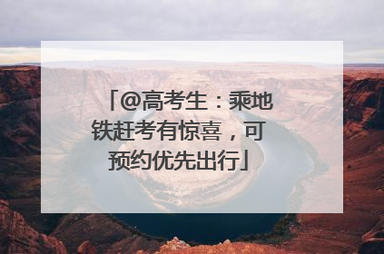 @高考生：乘地铁赶考有惊喜，可预约优先出行