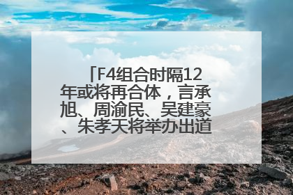 F4组合时隔12年或将再合体，言承旭、周渝民、吴建豪、朱孝天将举办出道25周年演唱会
