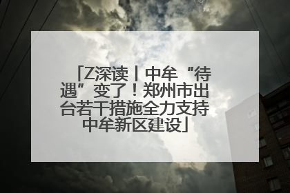 Z深读丨中牟“待遇”变了！郑州市出台若干措施全力支持中牟新区建设